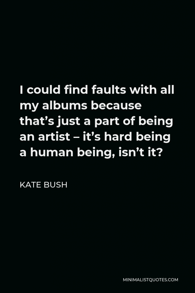 Kate Bush Quote - I could find faults with all my albums because that’s just a part of being an artist – it’s hard being a human being, isn’t it?