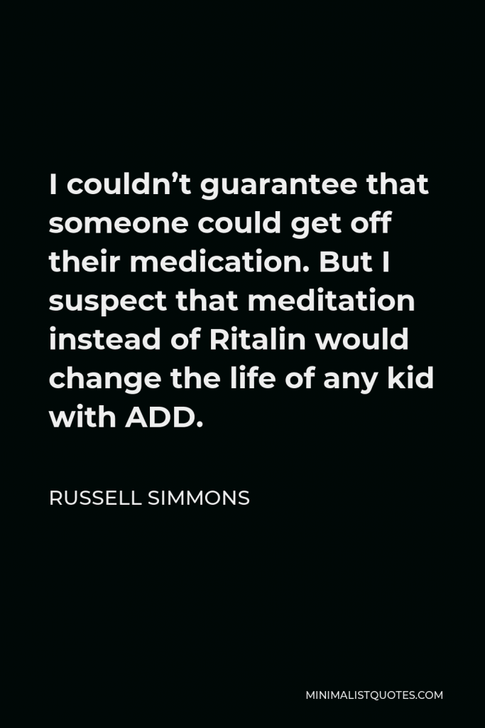 Russell Simmons Quote - I couldn’t guarantee that someone could get off their medication. But I suspect that meditation instead of Ritalin would change the life of any kid with ADD.