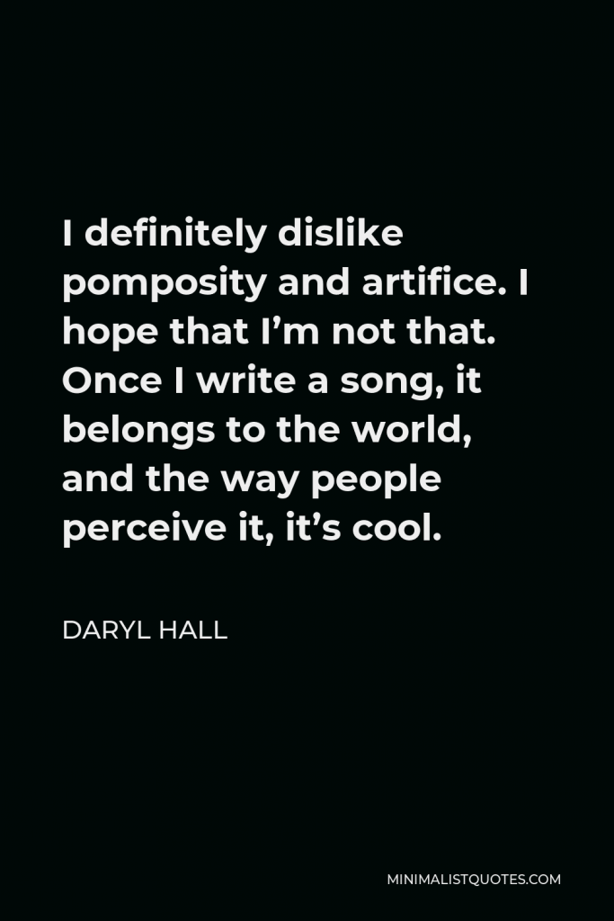 Daryl Hall Quote - I definitely dislike pomposity and artifice. I hope that I’m not that. Once I write a song, it belongs to the world, and the way people perceive it, it’s cool.
