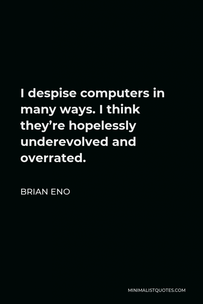 Brian Eno Quote - I despise computers in many ways. I think they’re hopelessly underevolved and overrated.