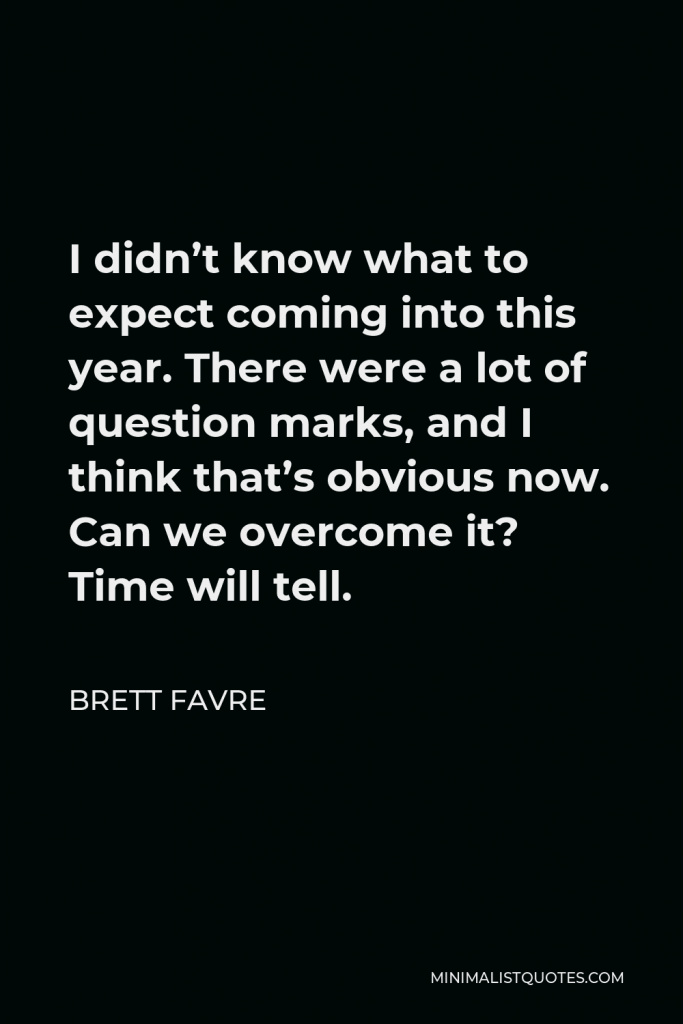 Brett Favre Quote - I didn’t know what to expect coming into this year. There were a lot of question marks, and I think that’s obvious now. Can we overcome it? Time will tell.