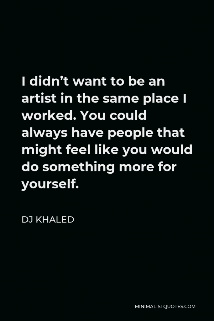 DJ Khaled Quote - I didn’t want to be an artist in the same place I worked. You could always have people that might feel like you would do something more for yourself.