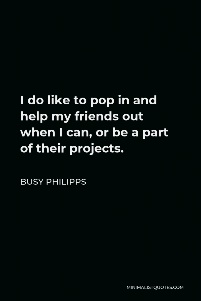 Busy Philipps Quote - I do like to pop in and help my friends out when I can, or be a part of their projects.