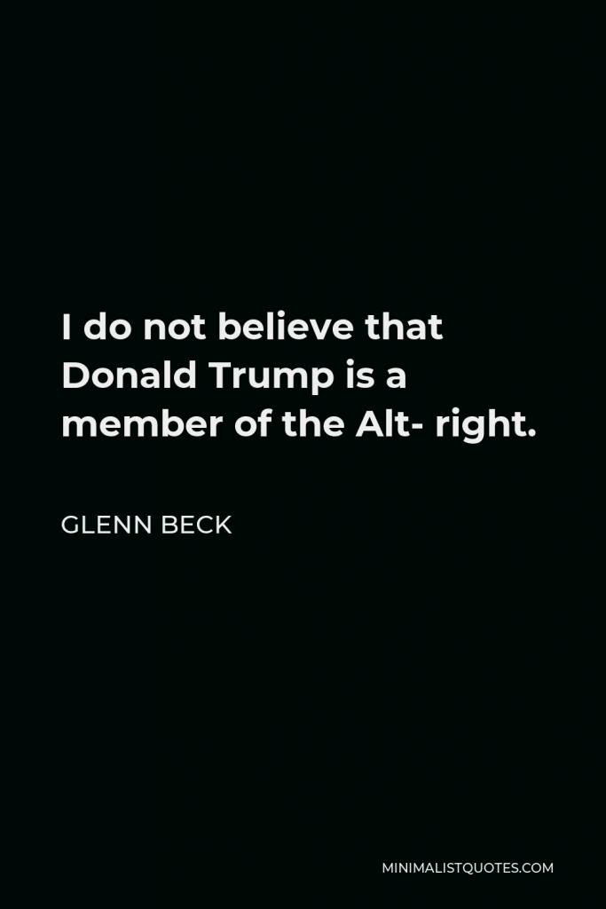 Glenn Beck Quote - I do not believe that Donald Trump is a member of the Alt- right.