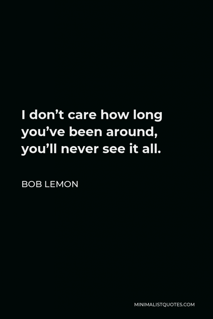 Bob Lemon Quote - I don’t care how long you’ve been around, you’ll never see it all.