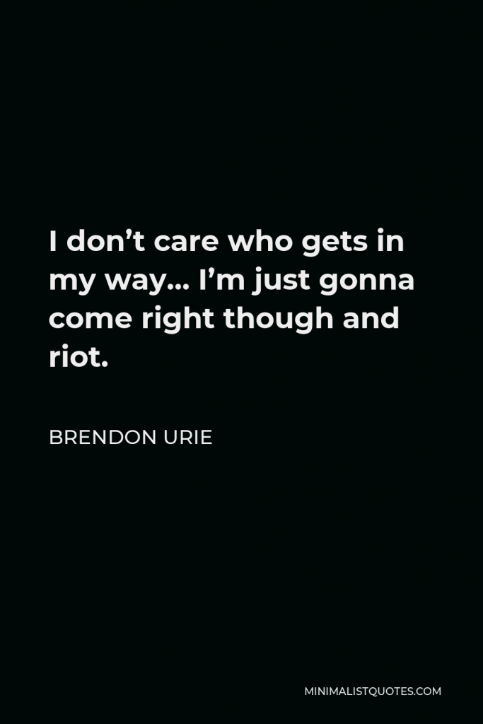 Brendon Urie Quote - I don’t care who gets in my way… I’m just gonna come right though and riot.