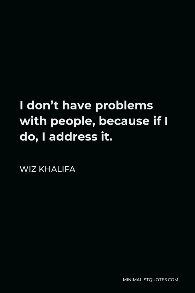 Wiz Khalifa Quote - I don’t have problems with people, because if I do, I address it.