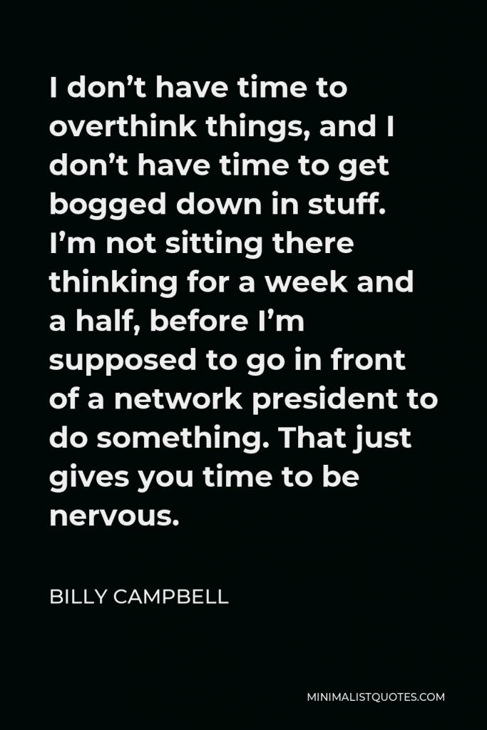Billy Campbell Quote - I don’t have time to overthink things, and I don’t have time to get bogged down in stuff. I’m not sitting there thinking for a week and a half, before I’m supposed to go in front of a network president to do something. That just gives you time to be nervous.