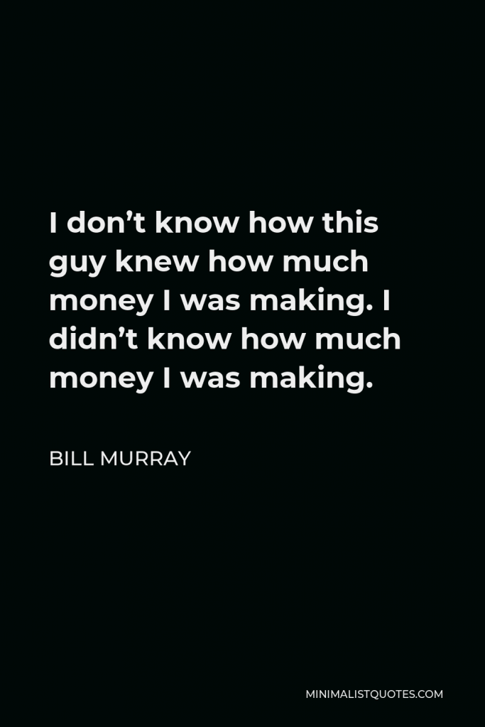 Bill Murray Quote - I don’t know how this guy knew how much money I was making. I didn’t know how much money I was making.
