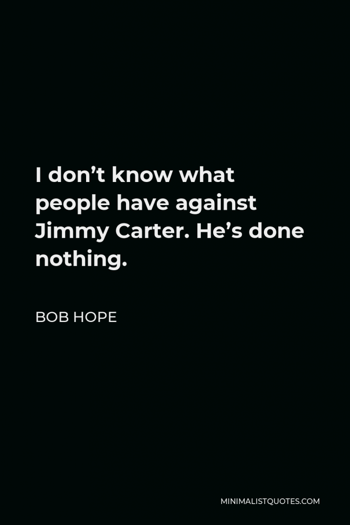 Bob Hope Quote - I don’t know what people have against Jimmy Carter. He’s done nothing.
