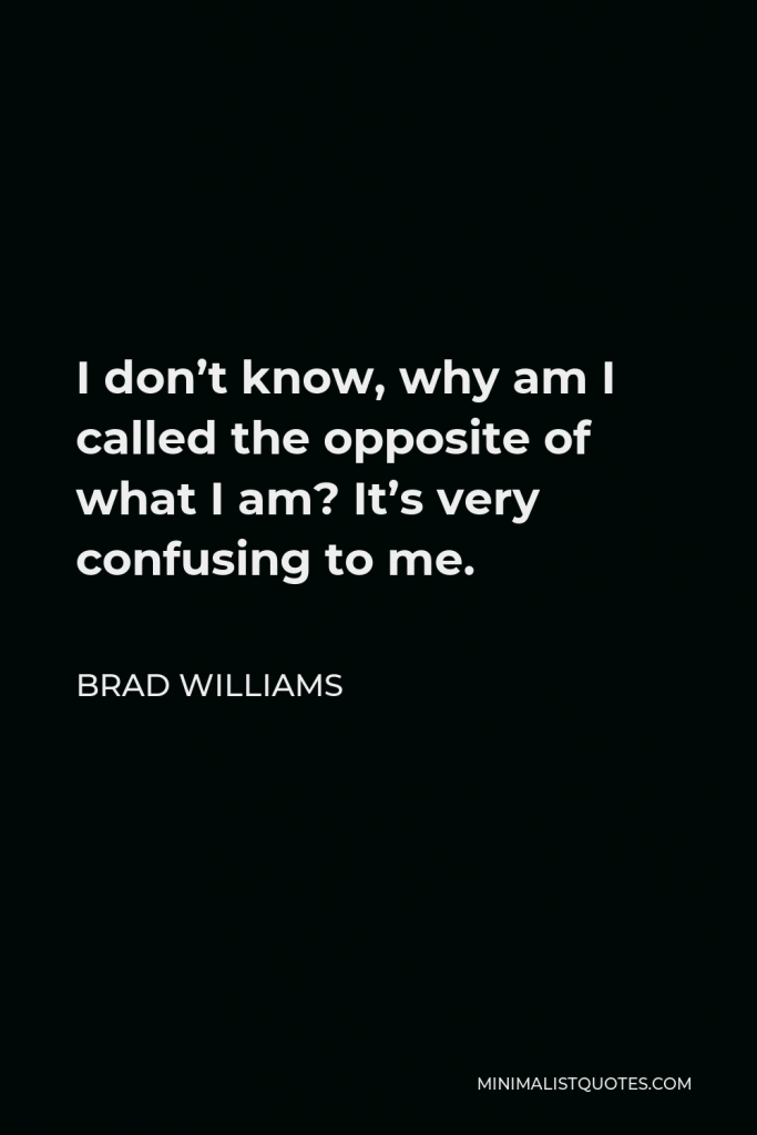 Brad Williams Quote - I don’t know, why am I called the opposite of what I am? It’s very confusing to me.