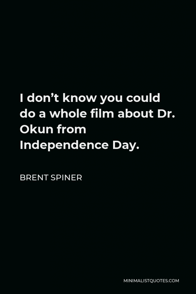 Brent Spiner Quote - I don’t know you could do a whole film about Dr. Okun from Independence Day.