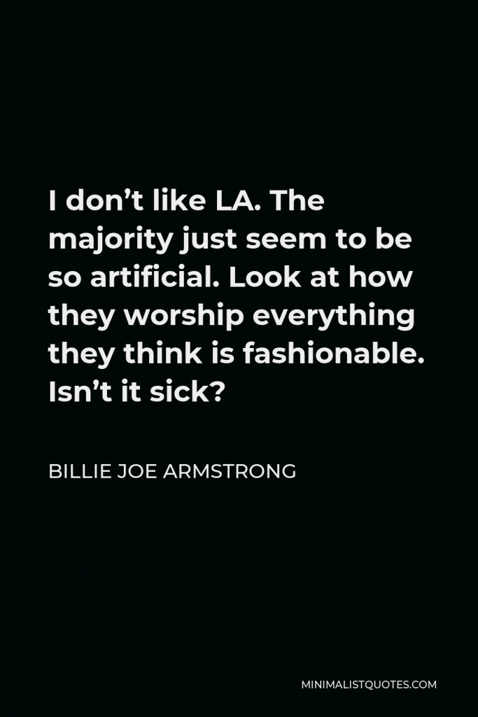 Billie Joe Armstrong Quote - I don’t like LA. The majority just seem to be so artificial. Look at how they worship everything they think is fashionable. Isn’t it sick?