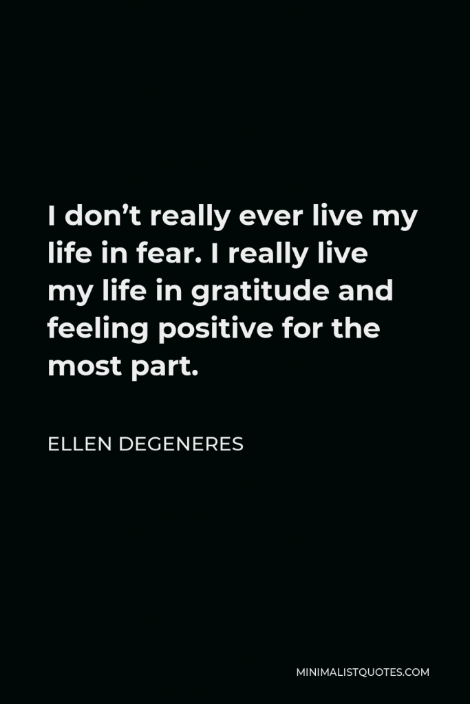 Ellen DeGeneres Quote - I don’t really ever live my life in fear. I really live my life in gratitude and feeling positive for the most part.