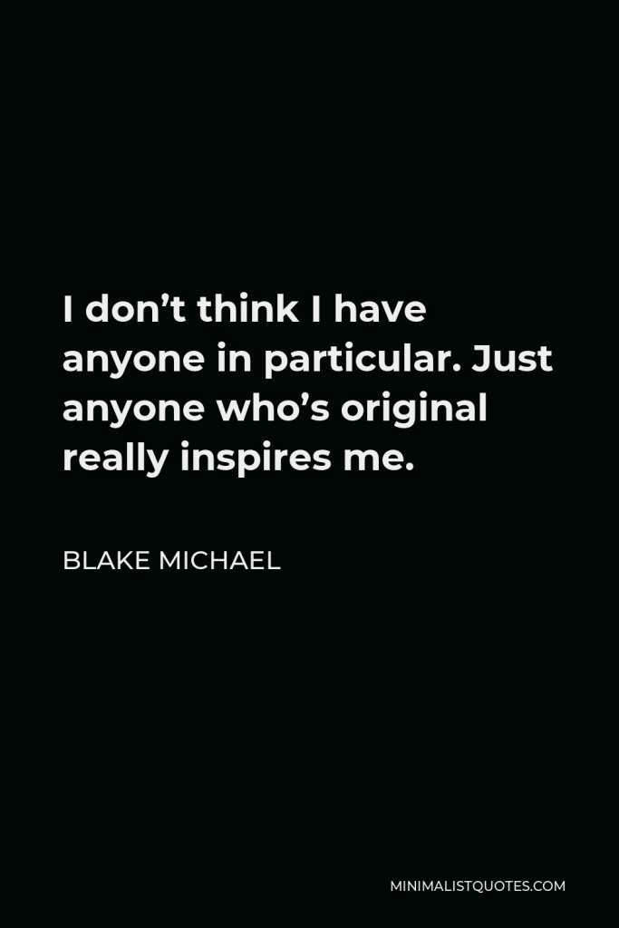 Blake Michael Quote - I don’t think I have anyone in particular. Just anyone who’s original really inspires me.