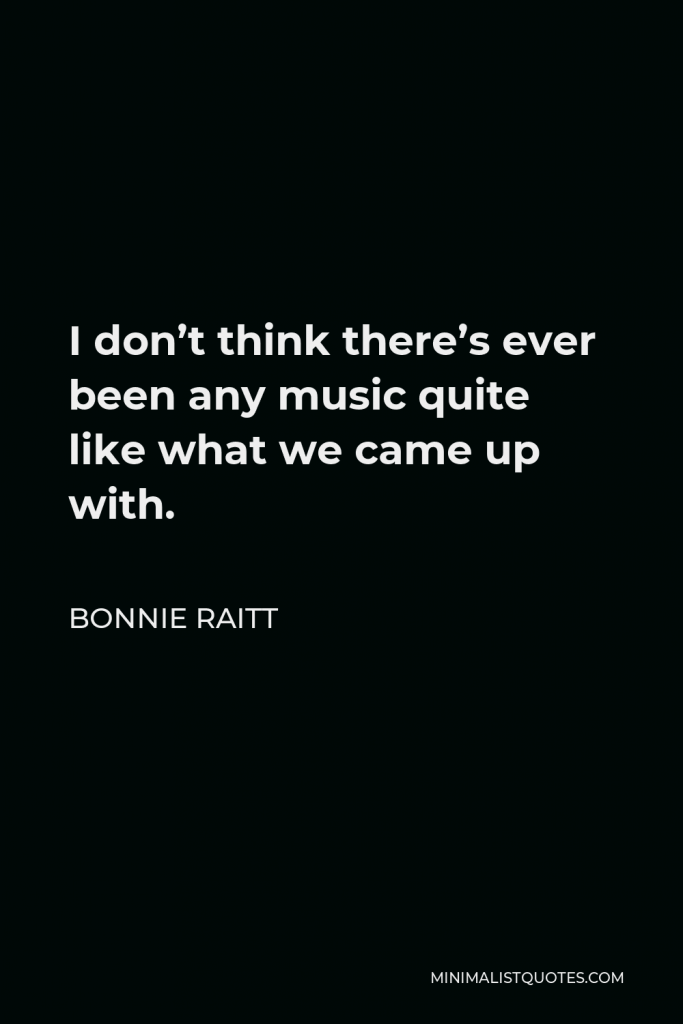 Bonnie Raitt Quote - I don’t think there’s ever been any music quite like what we came up with.