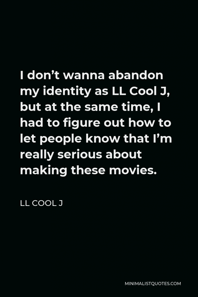 LL Cool J Quote - I don’t wanna abandon my identity as LL Cool J, but at the same time, I had to figure out how to let people know that I’m really serious about making these movies.