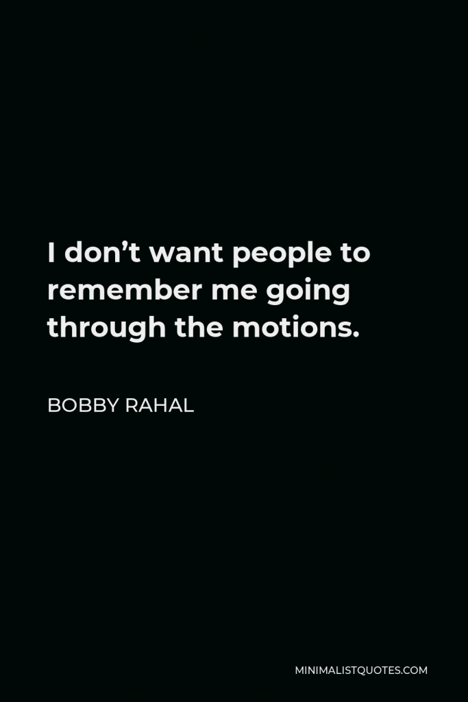 Bobby Rahal Quote - I don’t want people to remember me going through the motions.