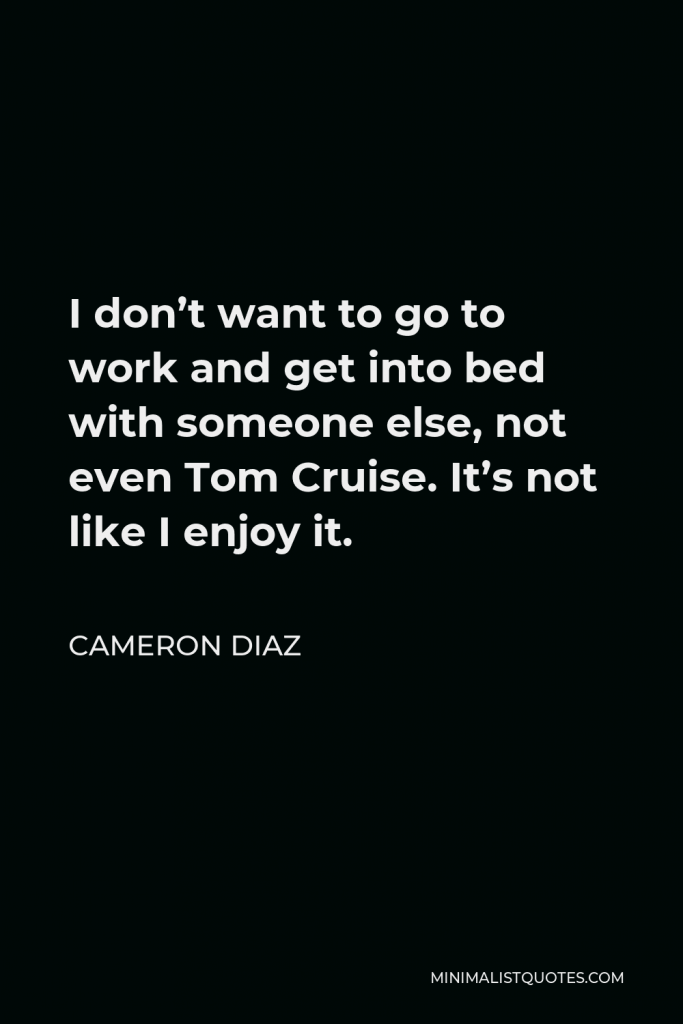 Cameron Diaz Quote - I don’t want to go to work and get into bed with someone else, not even Tom Cruise. It’s not like I enjoy it.