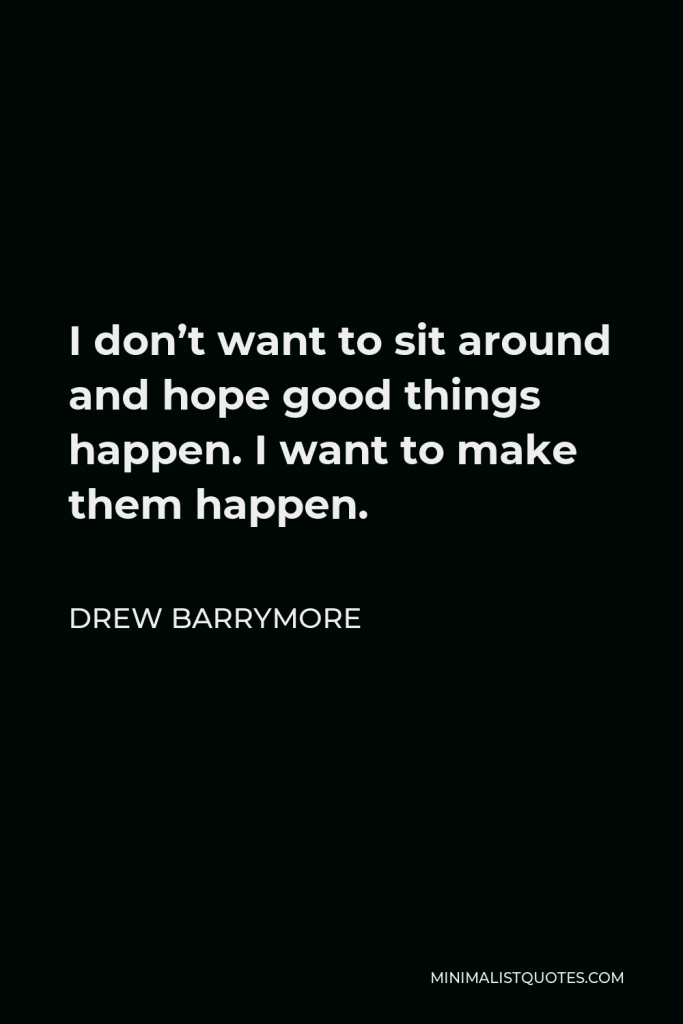 Drew Barrymore Quote - I don’t want to sit around and hope good things happen. I want to make them happen.