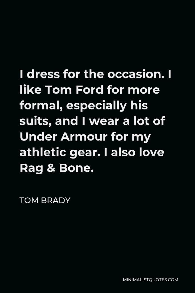 Tom Brady Quote - I dress for the occasion. I like Tom Ford for more formal, especially his suits, and I wear a lot of Under Armour for my athletic gear. I also love Rag & Bone.