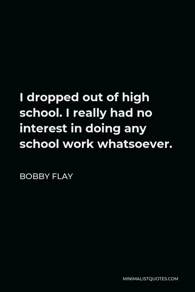 Bobby Flay Quote - I dropped out of high school. I really had no interest in doing any school work whatsoever.