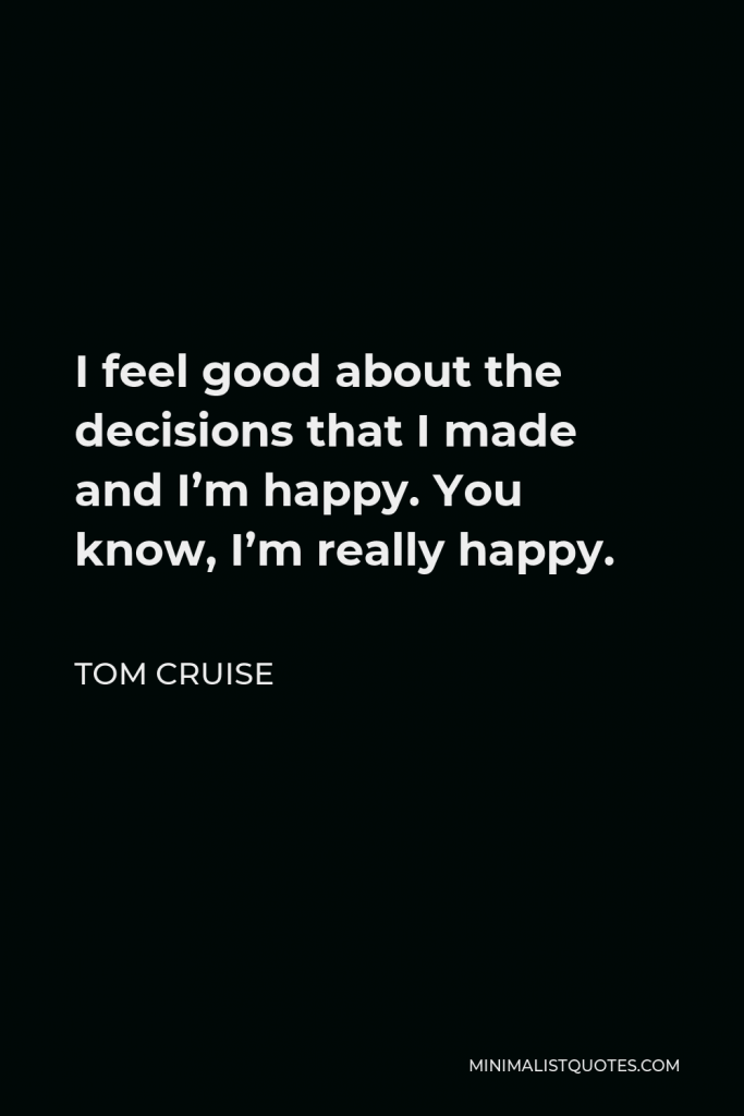 Tom Cruise Quote - I feel good about the decisions that I made and I’m happy. You know, I’m really happy.