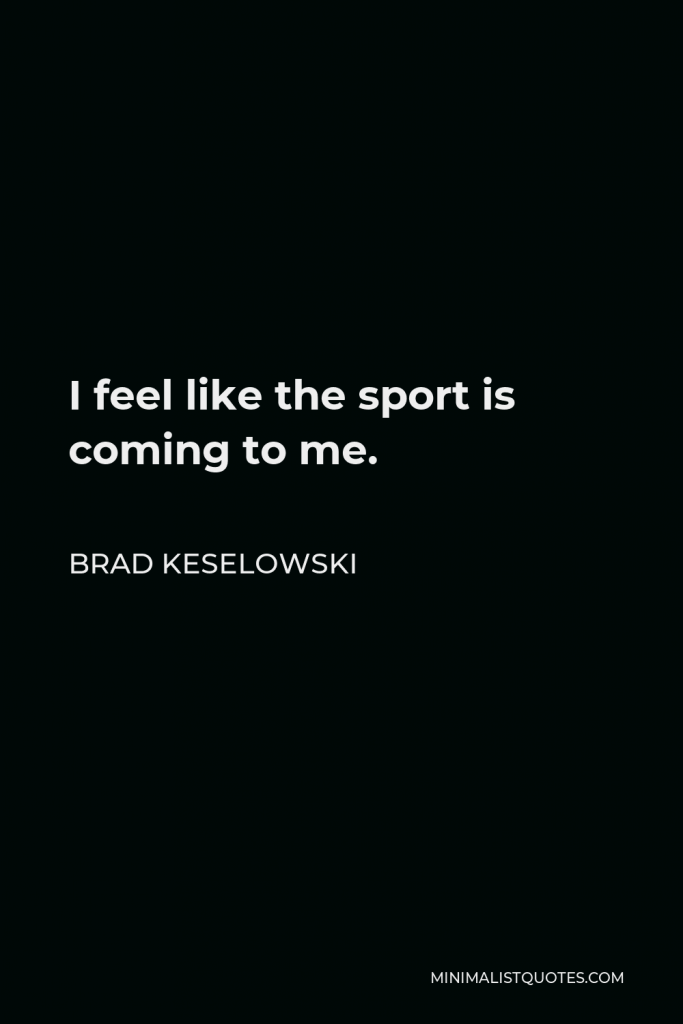 Brad Keselowski Quote - I feel like the sport is coming to me.