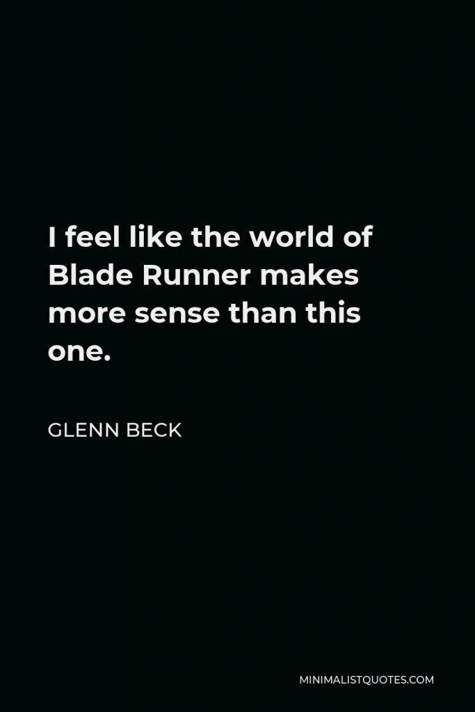 Glenn Beck Quote - I feel like the world of Blade Runner makes more sense than this one.