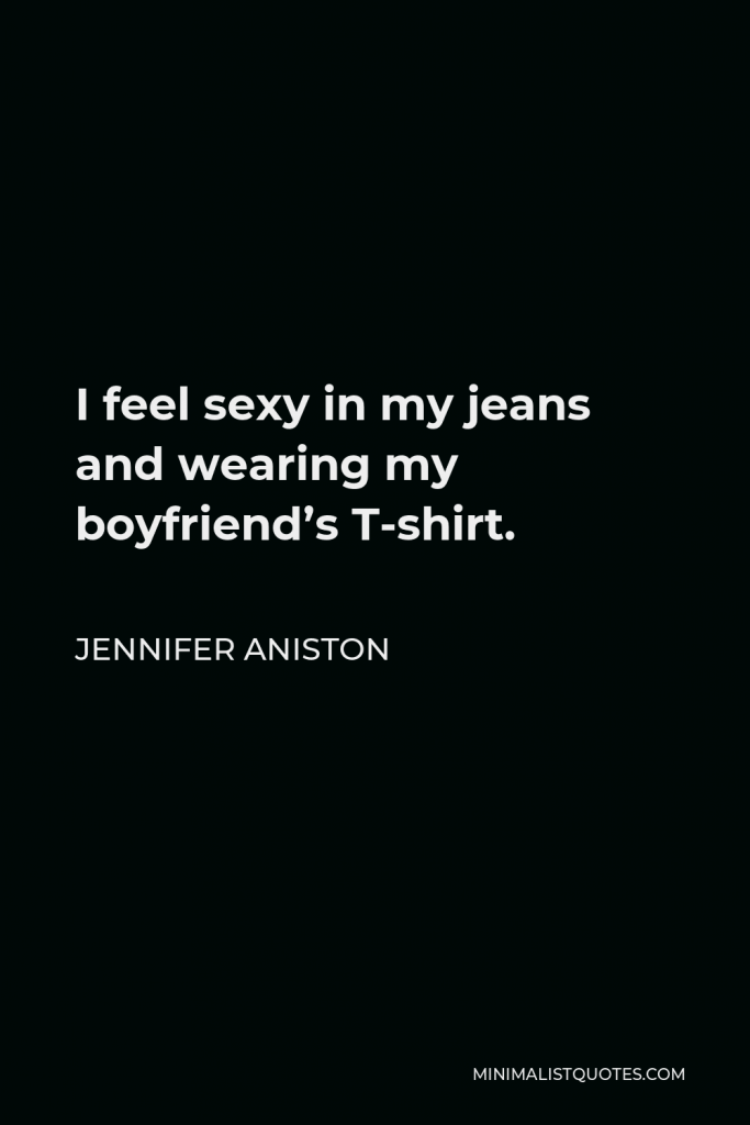 Jennifer Aniston Quote - I feel sexy in my jeans and wearing my boyfriend’s T-shirt.
