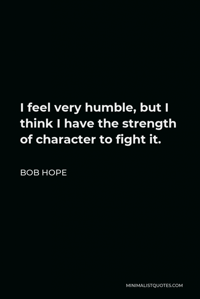 Bob Hope Quote - I feel very humble, but I think I have the strength of character to fight it.