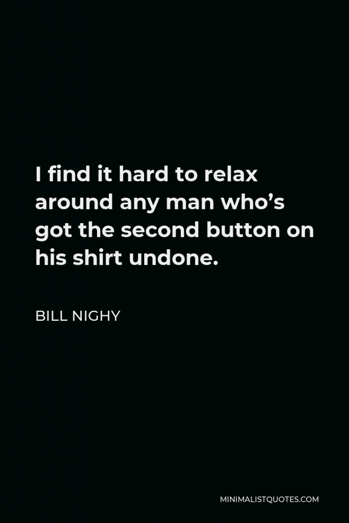 Bill Nighy Quote - I find it hard to relax around any man who’s got the second button on his shirt undone.