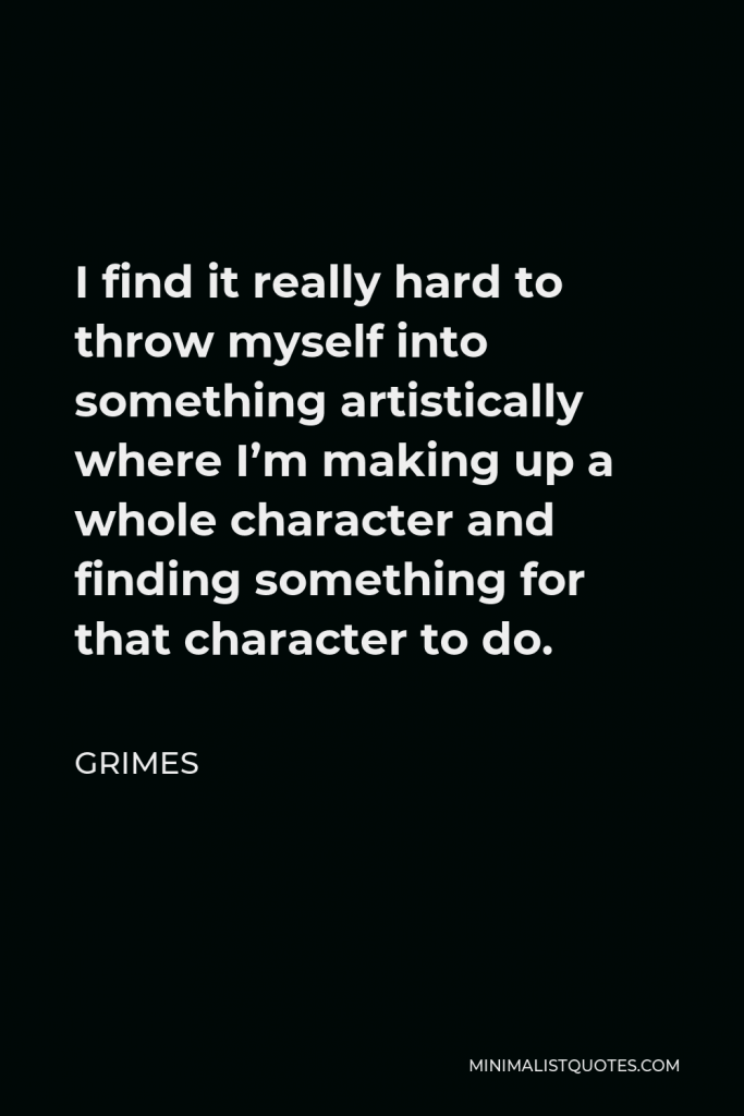 Grimes Quote - I find it really hard to throw myself into something artistically where I’m making up a whole character and finding something for that character to do.