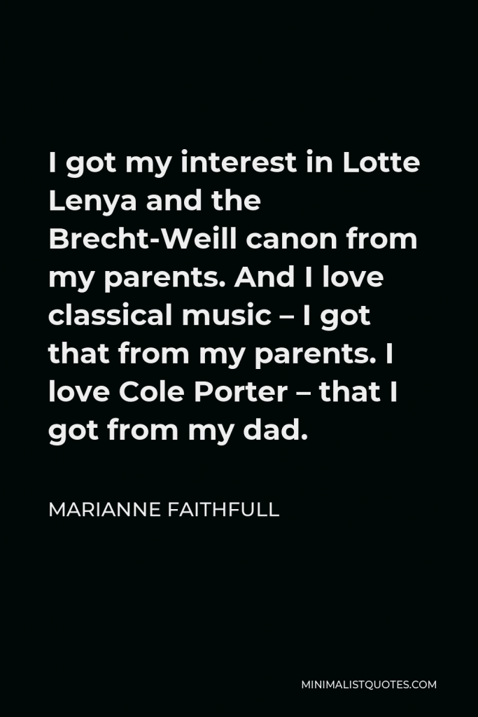 Marianne Faithfull Quote - I got my interest in Lotte Lenya and the Brecht-Weill canon from my parents. And I love classical music – I got that from my parents. I love Cole Porter – that I got from my dad.