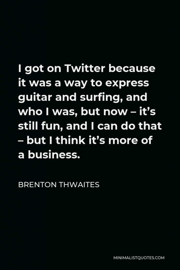 Brenton Thwaites Quote - I got on Twitter because it was a way to express guitar and surfing, and who I was, but now – it’s still fun, and I can do that – but I think it’s more of a business.