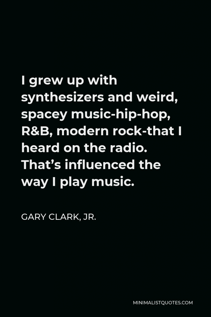 Gary Clark, Jr. Quote - I grew up with synthesizers and weird, spacey music-hip-hop, R&B, modern rock-that I heard on the radio. That’s influenced the way I play music.