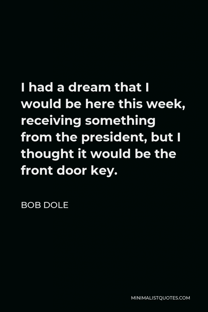 Bob Dole Quote - I had a dream that I would be here this week, receiving something from the president, but I thought it would be the front door key.