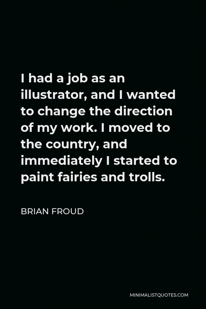 Brian Froud Quote - I had a job as an illustrator, and I wanted to change the direction of my work. I moved to the country, and immediately I started to paint fairies and trolls.