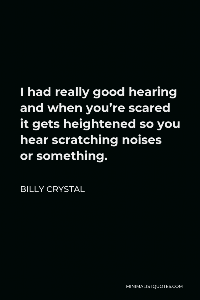 Billy Crystal Quote - I had really good hearing and when you’re scared it gets heightened so you hear scratching noises or something.