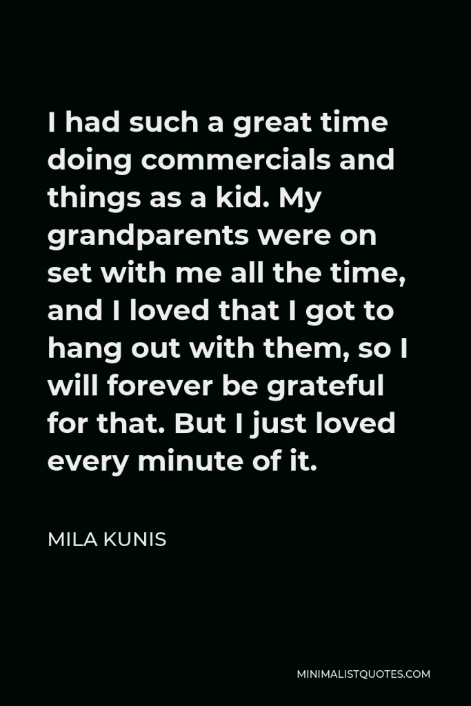 Mila Kunis Quote - I had such a great time doing commercials and things as a kid. My grandparents were on set with me all the time, and I loved that I got to hang out with them, so I will forever be grateful for that. But I just loved every minute of it.