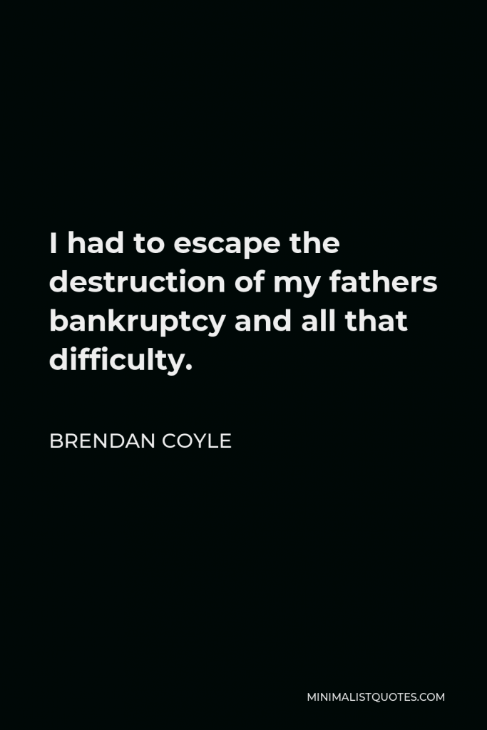 Brendan Coyle Quote - I had to escape the destruction of my fathers bankruptcy and all that difficulty.