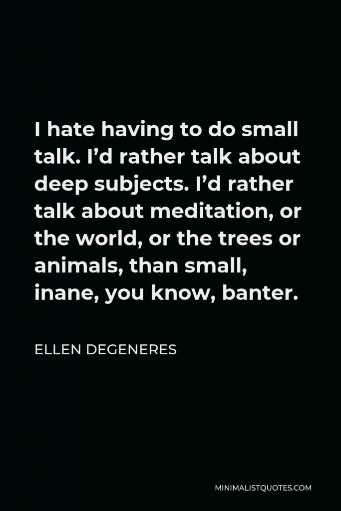 Ellen DeGeneres Quote - I hate having to do small talk. I’d rather talk about deep subjects. I’d rather talk about meditation, or the world, or the trees or animals, than small, inane, you know, banter.