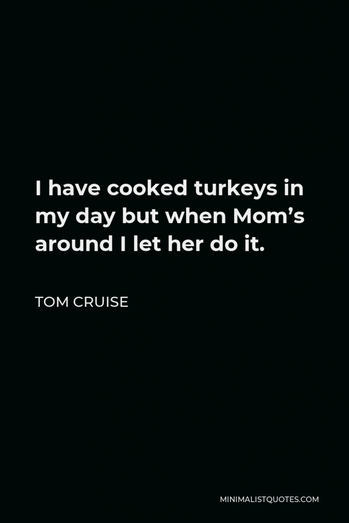 Tom Cruise Quote - I have cooked turkeys in my day but when Mom’s around I let her do it.
