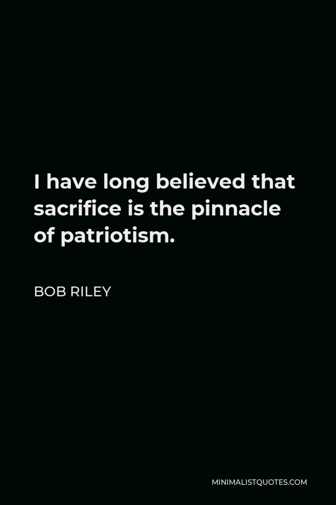 Bob Riley Quote - I have long believed that sacrifice is the pinnacle of patriotism.