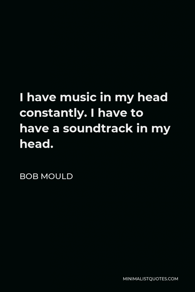 Bob Mould Quote - I have music in my head constantly. I have to have a soundtrack in my head.
