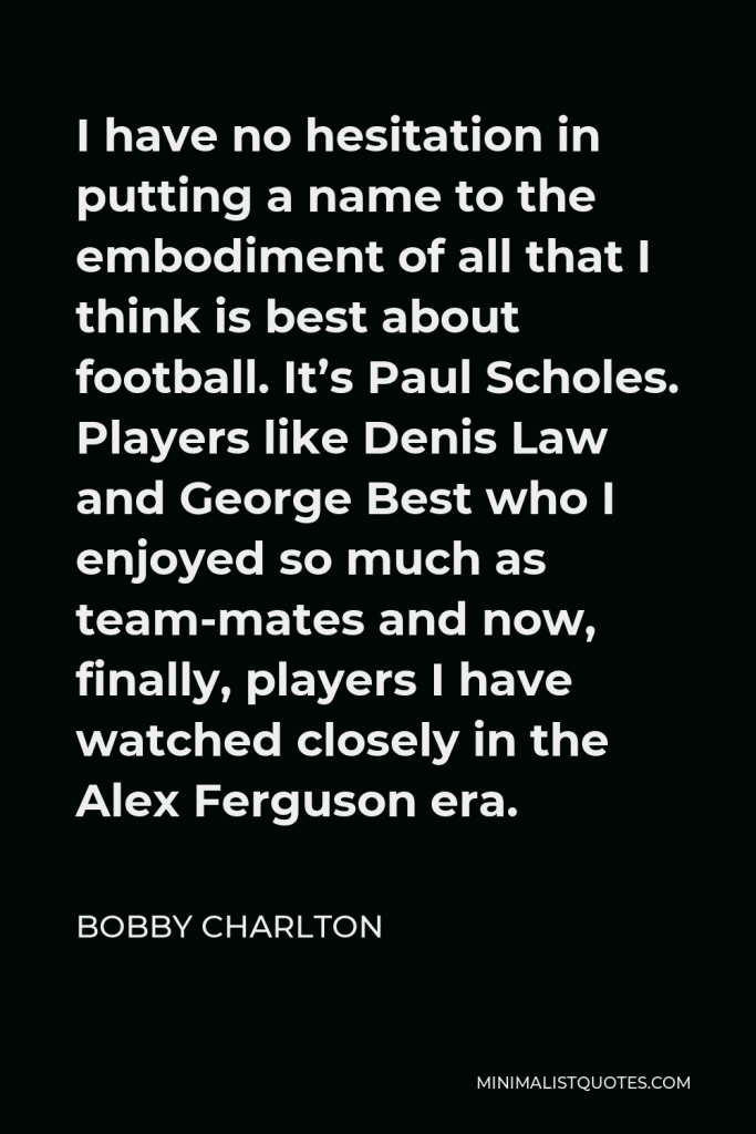 Bobby Charlton Quote - I have no hesitation in putting a name to the embodiment of all that I think is best about football. It’s Paul Scholes. In so many ways Scholes is my favourite.