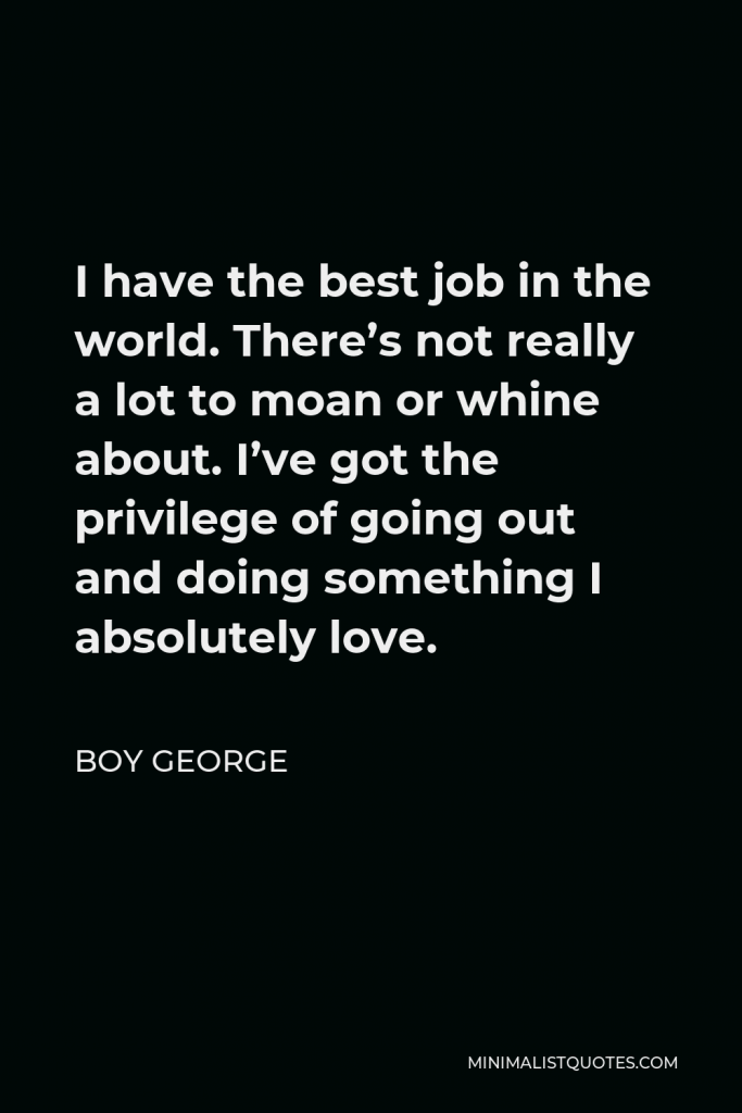 Boy George Quote - I have the best job in the world. There’s not really a lot to moan or whine about. I’ve got the privilege of going out and doing something I absolutely love.