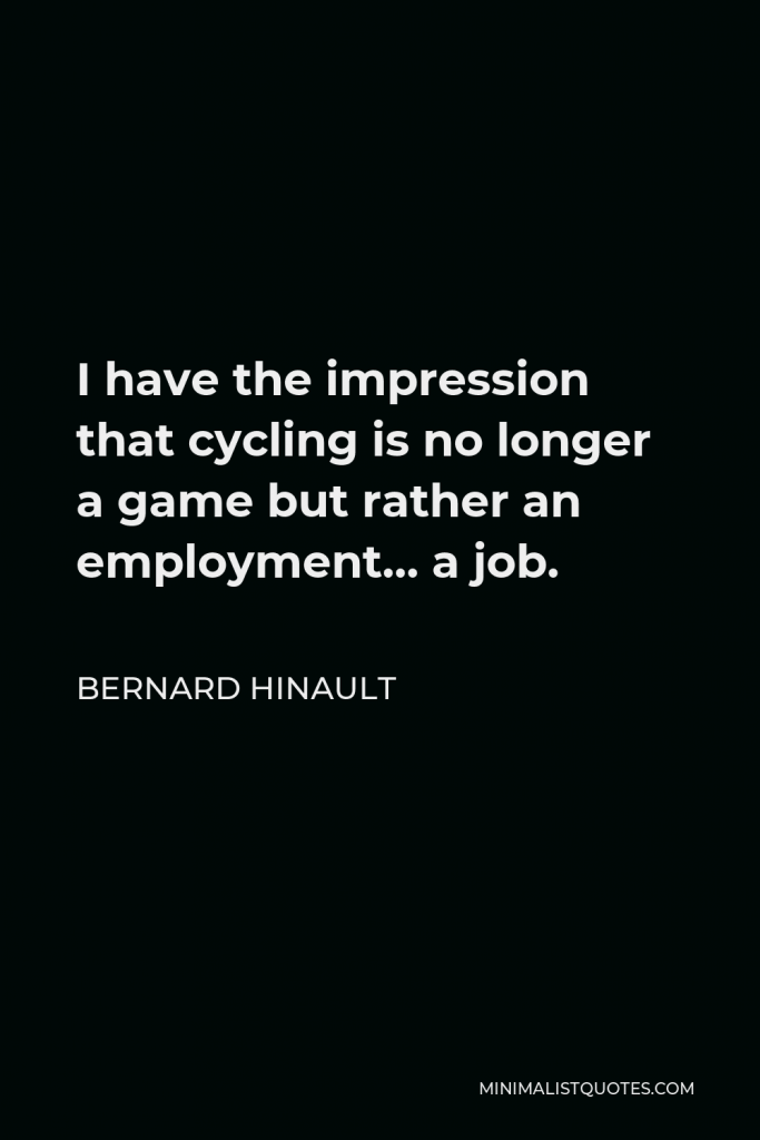 Bernard Hinault Quote - I have the impression that cycling is no longer a game but rather an employment… a job.