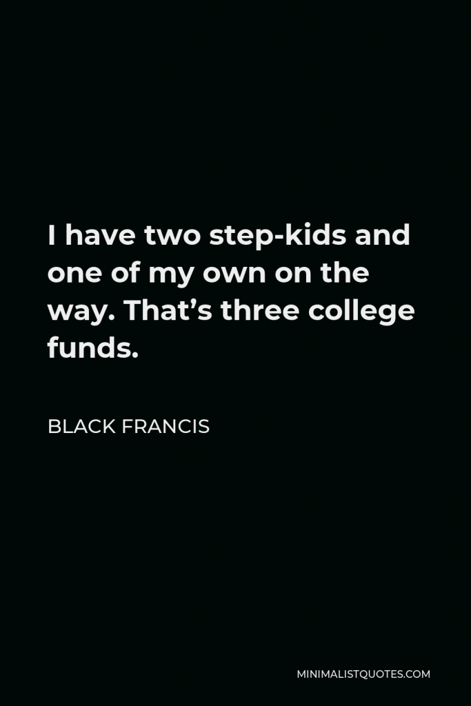 Black Francis Quote - I have two step-kids and one of my own on the way. That’s three college funds.