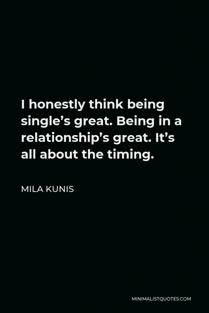 Mila Kunis Quote - I honestly think being single’s great. Being in a relationship’s great. It’s all about the timing.